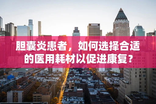胆囊炎患者，如何选择合适的医用耗材以促进康复？