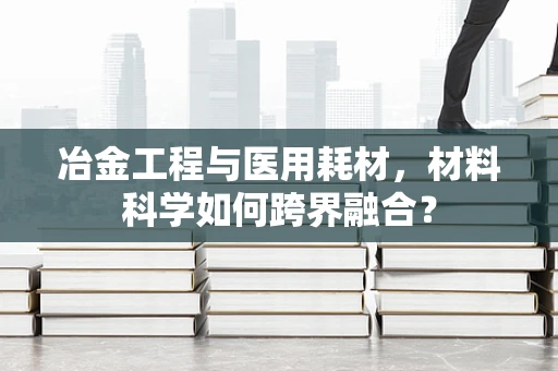 冶金工程与医用耗材，材料科学如何跨界融合？