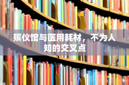 殡仪馆与医用耗材，不为人知的交叉点