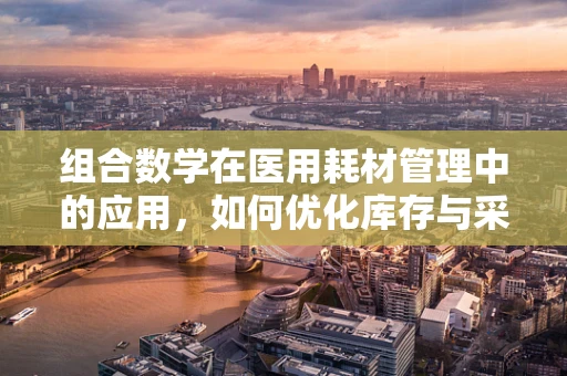 组合数学在医用耗材管理中的应用，如何优化库存与采购策略？