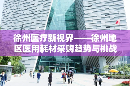 徐州医疗新视界——徐州地区医用耗材采购趋势与挑战何解？