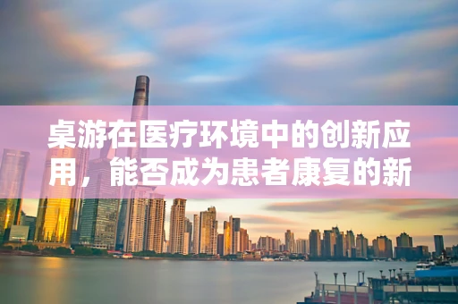 桌游在医疗环境中的创新应用，能否成为患者康复的新乐趣？