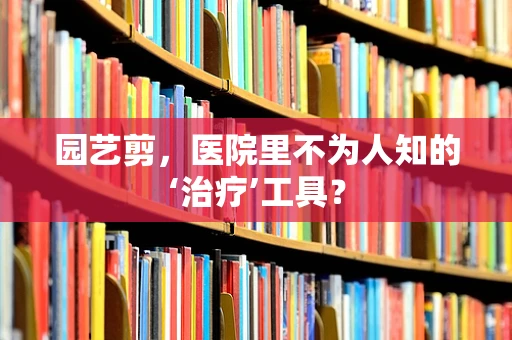 园艺剪，医院里不为人知的‘治疗’工具？
