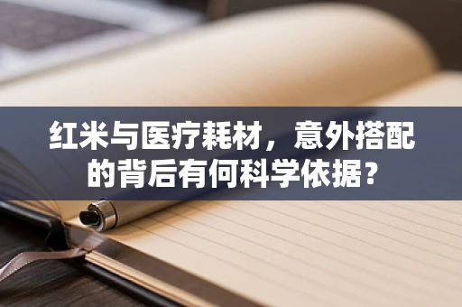 红米与医疗耗材，意外搭配的背后有何科学依据？