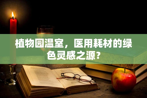 植物园温室，医用耗材的绿色灵感之源？