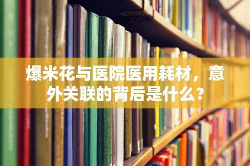 爆米花与医院医用耗材，意外关联的背后是什么？