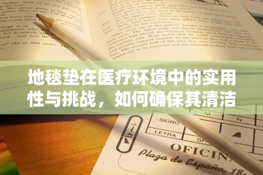 地毯垫在医疗环境中的实用性与挑战，如何确保其清洁与安全？