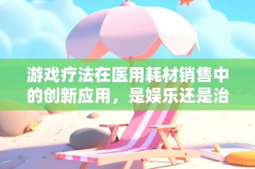 游戏疗法在医用耗材销售中的创新应用，是娱乐还是治疗？