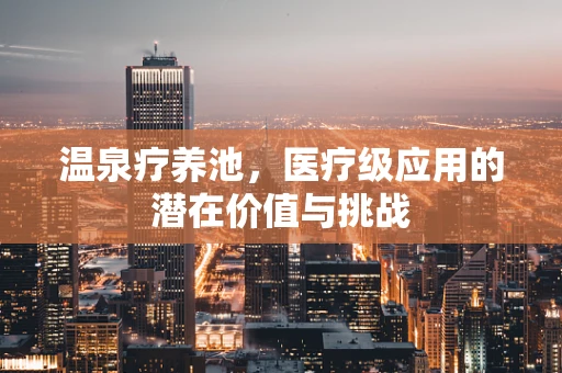 温泉疗养池，医疗级应用的潜在价值与挑战