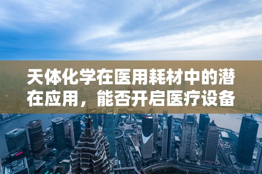 天体化学在医用耗材中的潜在应用，能否开启医疗设备的新纪元？