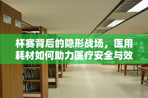 杯赛背后的隐形战场，医用耗材如何助力医疗安全与效率？