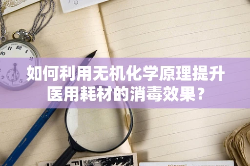 如何利用无机化学原理提升医用耗材的消毒效果？