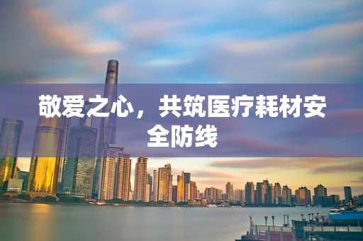 敬爱之心，共筑医疗耗材安全防线