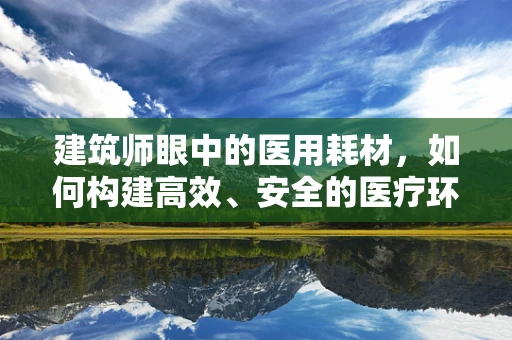 建筑师眼中的医用耗材，如何构建高效、安全的医疗环境？