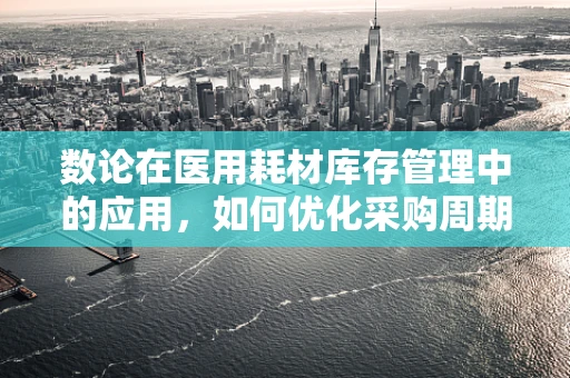 数论在医用耗材库存管理中的应用，如何优化采购周期？