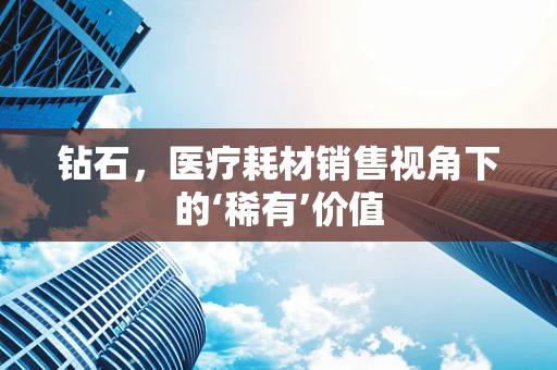 钻石，医疗耗材销售视角下的‘稀有’价值