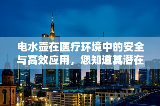 电水壶在医疗环境中的安全与高效应用，您知道其潜在风险吗？