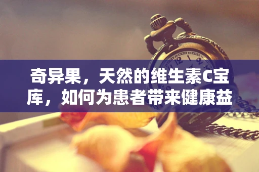 奇异果，天然的维生素C宝库，如何为患者带来健康益处？