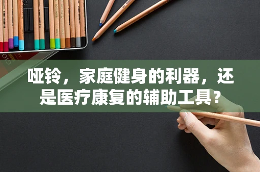 哑铃，家庭健身的利器，还是医疗康复的辅助工具？