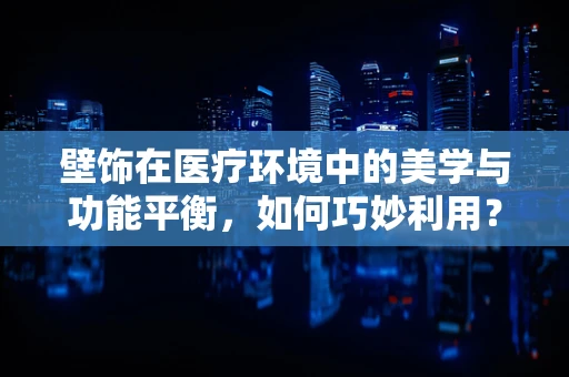 壁饰在医疗环境中的美学与功能平衡，如何巧妙利用？