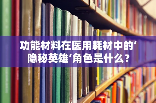 功能材料在医用耗材中的‘隐秘英雄’角色是什么？