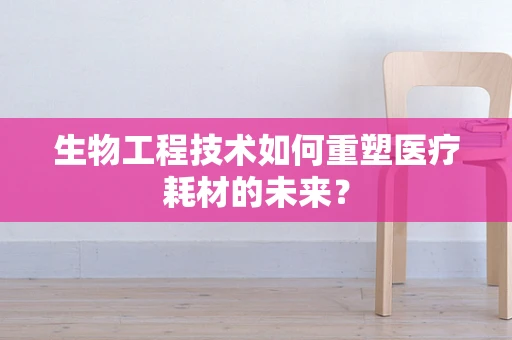 生物工程技术如何重塑医疗耗材的未来？