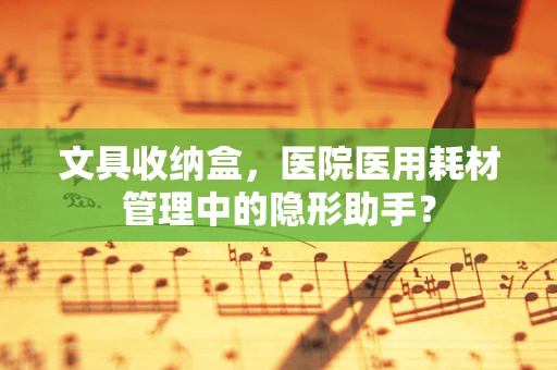 文具收纳盒，医院医用耗材管理中的隐形助手？