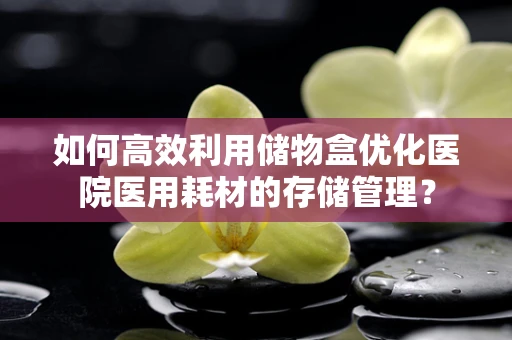 如何高效利用储物盒优化医院医用耗材的存储管理？
