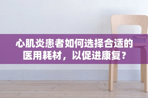 心肌炎患者如何选择合适的医用耗材，以促进康复？