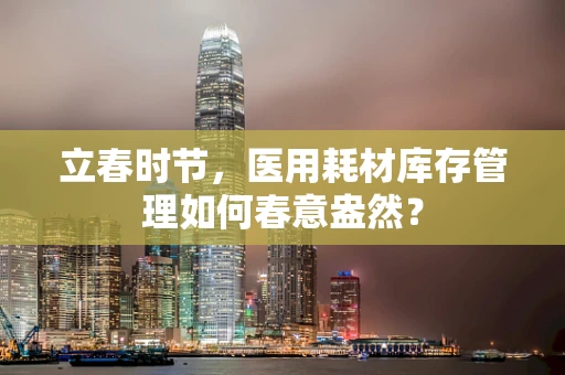 立春时节，医用耗材库存管理如何春意盎然？