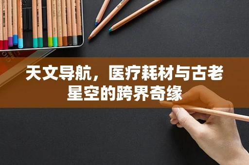 天文导航，医疗耗材与古老星空的跨界奇缘