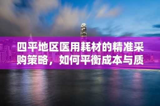 四平地区医用耗材的精准采购策略，如何平衡成本与质量？