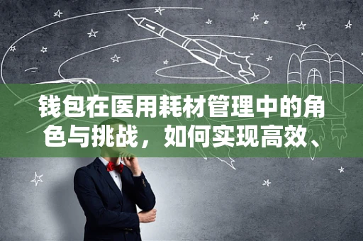 钱包在医用耗材管理中的角色与挑战，如何实现高效、安全的资金流动？