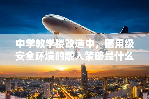 中学教学楼改造中，医用级安全环境的融入策略是什么？