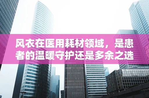 风衣在医用耗材领域，是患者的温暖守护还是多余之选？