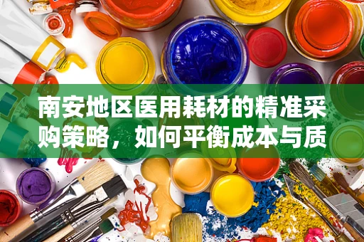 南安地区医用耗材的精准采购策略，如何平衡成本与质量？