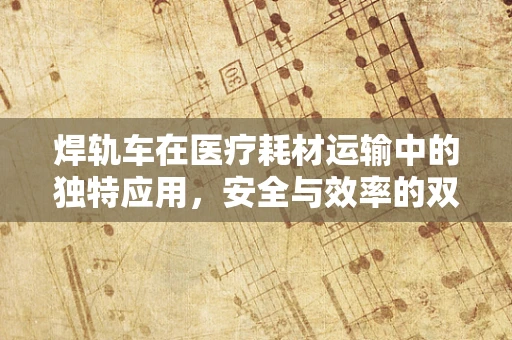 焊轨车在医疗耗材运输中的独特应用，安全与效率的双重保障？