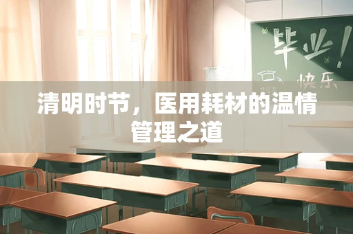 清明时节，医用耗材的温情管理之道