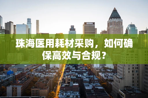 珠海医用耗材采购，如何确保高效与合规？