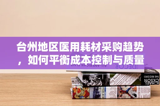 台州地区医用耗材采购趋势，如何平衡成本控制与质量保障？
