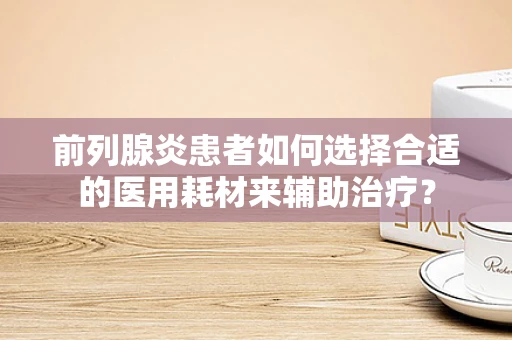 前列腺炎患者如何选择合适的医用耗材来辅助治疗？