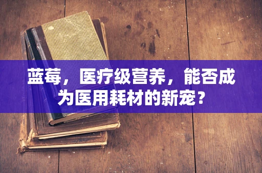 蓝莓，医疗级营养，能否成为医用耗材的新宠？
