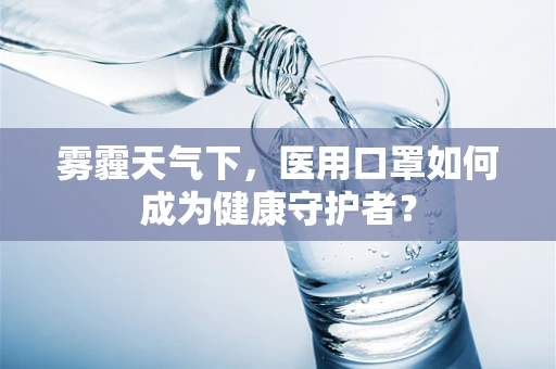 雾霾天气下，医用口罩如何成为健康守护者？