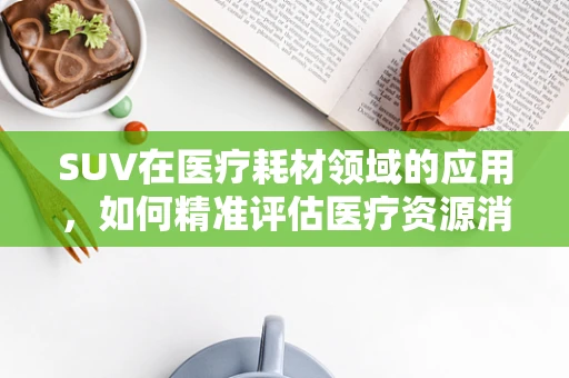 SUV在医疗耗材领域的应用，如何精准评估医疗资源消耗？