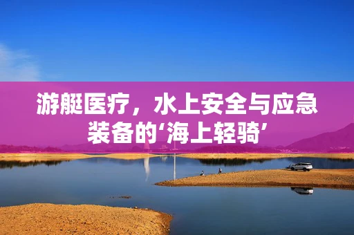 游艇医疗，水上安全与应急装备的‘海上轻骑’