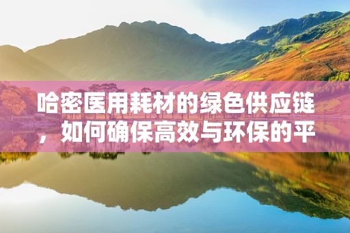 哈密医用耗材的绿色供应链，如何确保高效与环保的平衡？