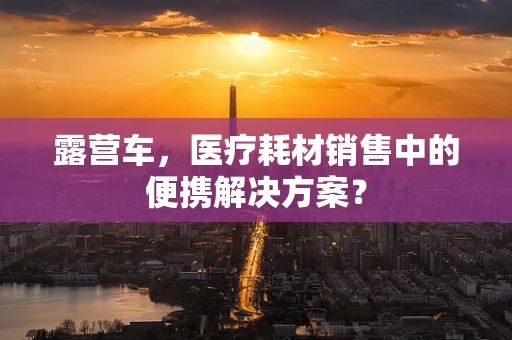 露营车，医疗耗材销售中的便携解决方案？