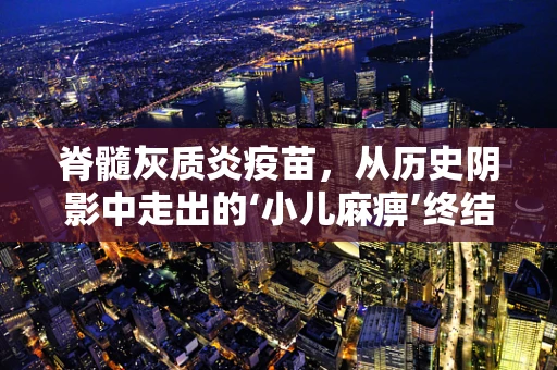 脊髓灰质炎疫苗，从历史阴影中走出的‘小儿麻痹’终结者