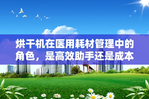 烘干机在医用耗材管理中的角色，是高效助手还是成本陷阱？