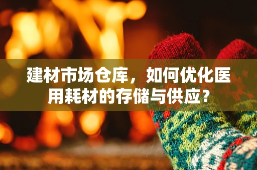 建材市场仓库，如何优化医用耗材的存储与供应？